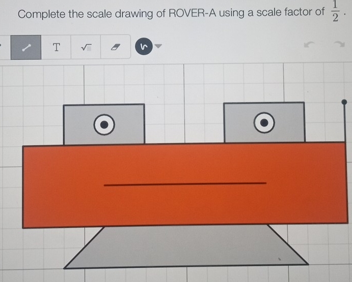 Complete the scale drawing of ROVER-A using a scale factor of  1/2 . 
T √i 
_