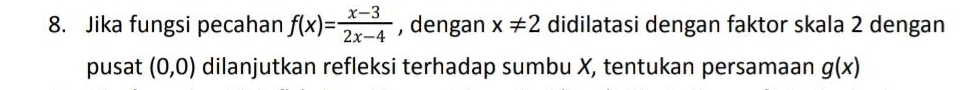 Jika fungsi pecahan f(x)= (x-3)/2x-4  , dengan x!= 2 didilatasi dengan faktor skala 2 dengan 
pusat (0,0) dilanjutkan refleksi terhadap sumbu X, tentukan persamaan g(x)