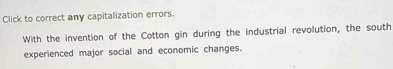 Click to correct any capitalization errors. 
With the invention of the Cotton gin during the industrial revolution, the south 
experienced major social and economic changes.