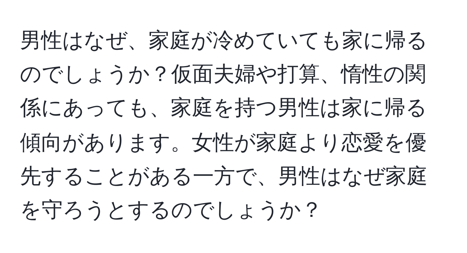 男性はなぜ、家庭が冷めていても家に帰るのでしょうか？仮面夫婦や打算、惰性の関係にあっても、家庭を持つ男性は家に帰る傾向があります。女性が家庭より恋愛を優先することがある一方で、男性はなぜ家庭を守ろうとするのでしょうか？