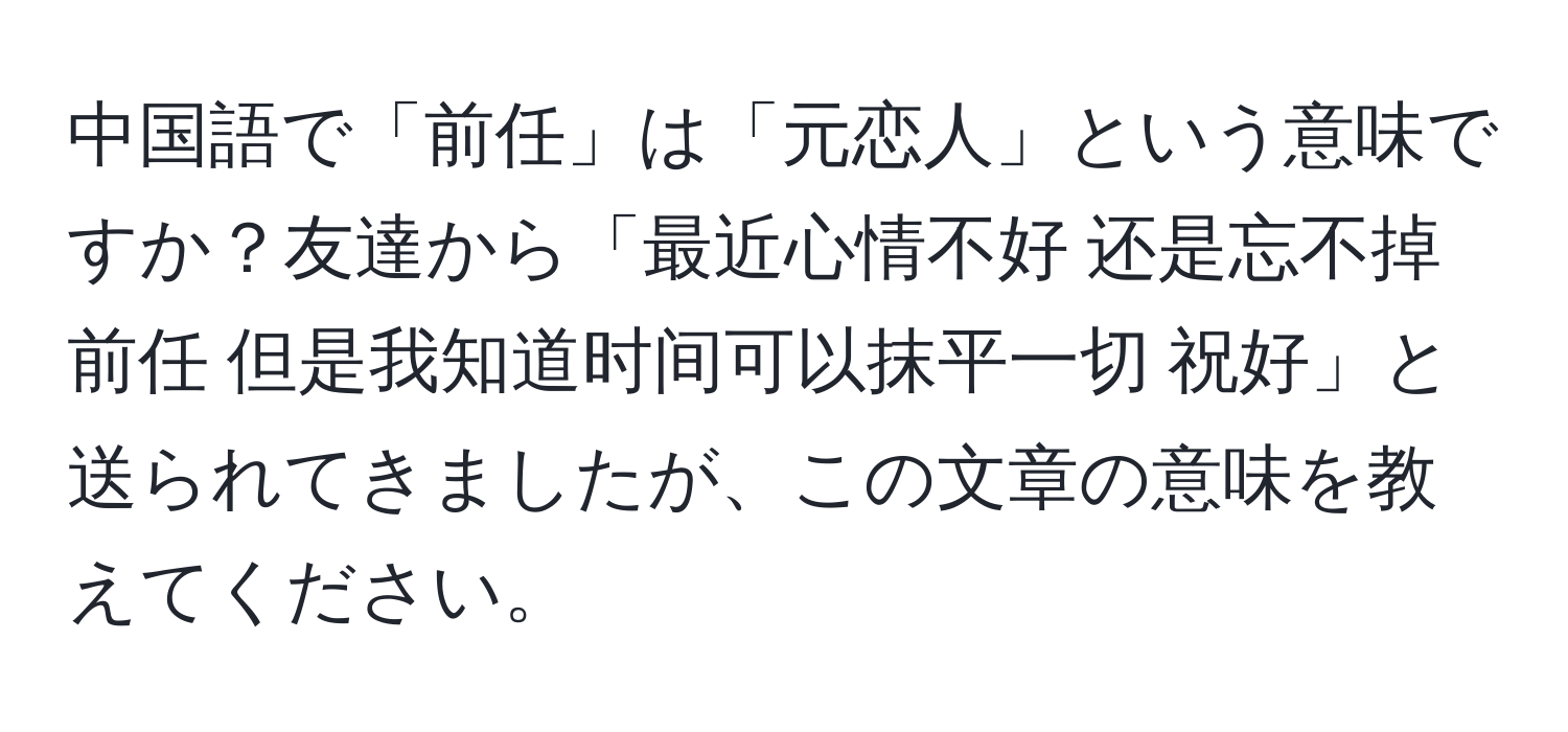 中国語で「前任」は「元恋人」という意味ですか？友達から「最近心情不好 还是忘不掉前任 但是我知道时间可以抹平一切 祝好」と送られてきましたが、この文章の意味を教えてください。