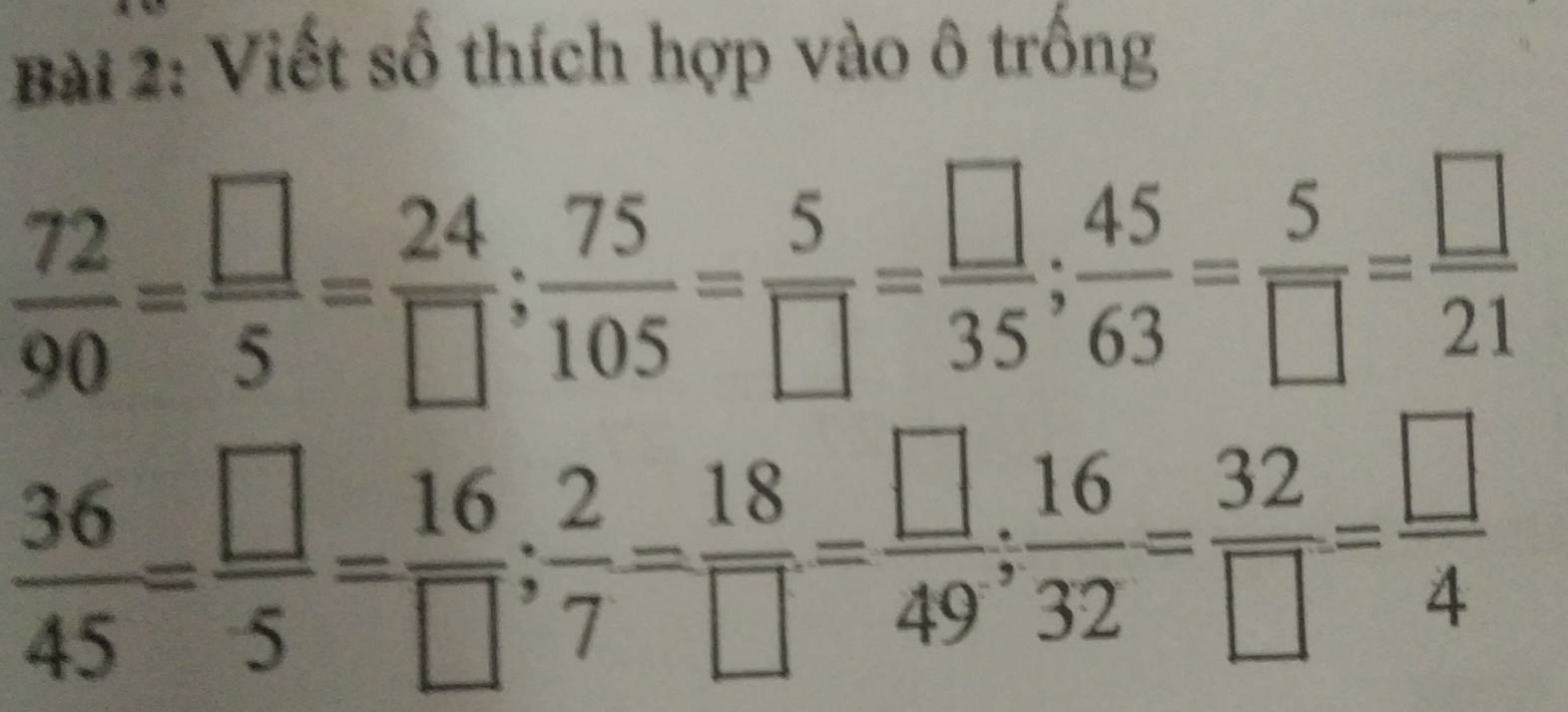 Viết số thích hợp vào ô trống
 72/90 = □ /5 = 24/□  ;  75/105 = 5/□  = □ /35 ;  45/63 = 5/□  = □ /21 
 36/45 = □ /5 = 16/□  ;  2/7 = 18/□  = □ /49 ;  16/32 = 32/□  = □ /4 