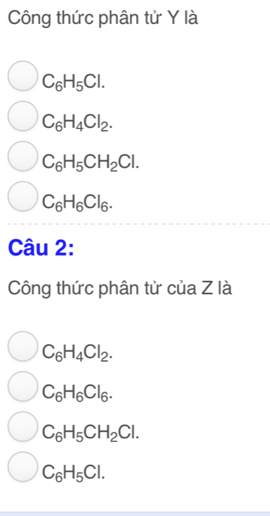 Công thức phân tử Y là
C_6H_5Cl.
C_6H_4Cl_2.
C_6H_5CH_2Cl.
C_6H_6Cl_6. 
Câu 2:
Công thức phân tử của Z là
C_6H_4Cl_2.
C_6H_6Cl_6.
C_6H_5CH_2Cl.
C_6H_5Cl.