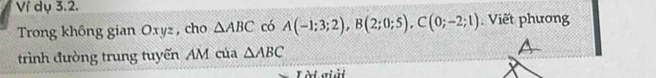 Ví dụ 3.2. 
Trong không gian Oxyz , cho △ ABC có A(-1;3;2), B(2;0;5), C(0;-2;1). Viết phương 
trình đường trung tuyến AM của △ ABC A 
L ời giải