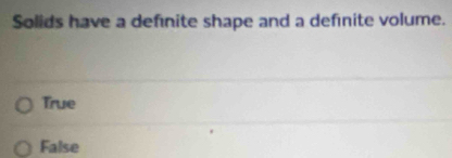 Solids have a definite shape and a definite volume.
True
False