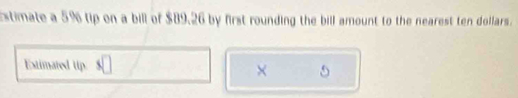 stimate a 5% tip on a bill of $89.26 by first rounding the bill amount to the nearest ten dollars. 
Extimated Utp ×