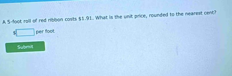 A 5-foot roll of red ribbon costs $1.91. What is the unit price, rounded to the nearest cent?
:□ per foot
Submit