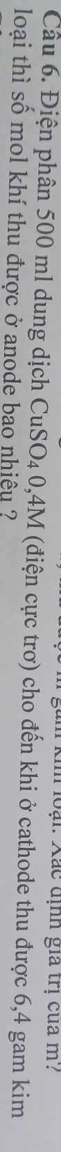 loại: Xắc dịnh gia trị của m? 
Câu 6. Điện phân 500 ml dung dịch CuSO₄ 0,4M (điện cực trơ) cho đến khi ở cathode thu được 6,4 gam kim 
loại thì số mol khí thu được ở anode bao nhiệu ?