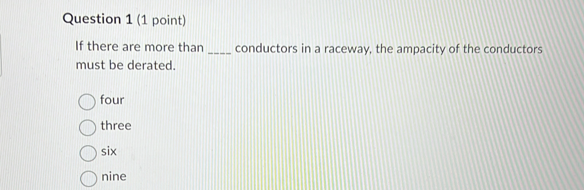 If there are more than_ conductors in a raceway, the ampacity of the conductors
must be derated.
four
three
six
nine