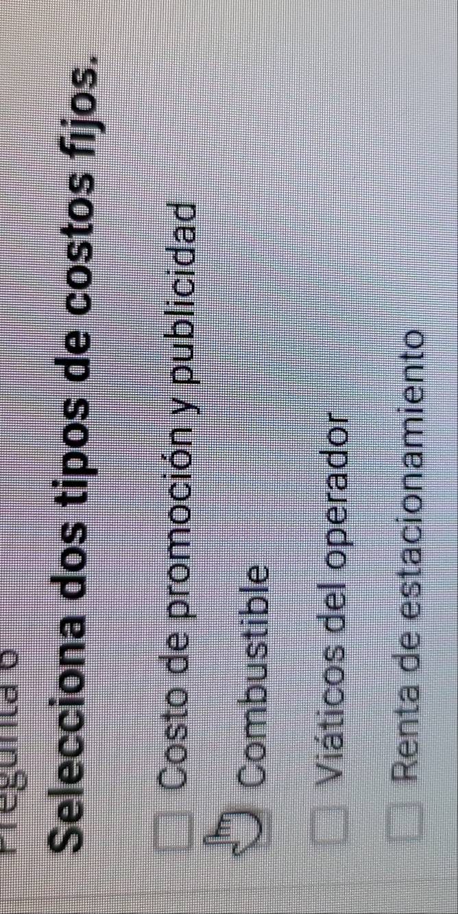 Fregunta 6
Selecciona dos tipos de costos fijos.
Costo de promoción y publicidad
Combustible
Viáticos del operador
Renta de estacionamiento