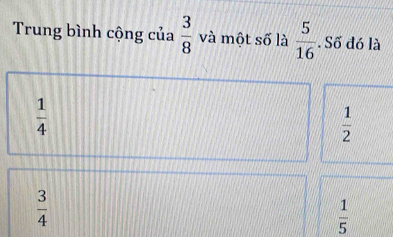 Trung bình cộng của  3/8  và một số là  5/16 . Số đó là
 1/4 
 1/2 
 3/4 
 1/5 