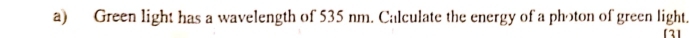 Green light has a wavelength of 535 nm. Calculate the energy of a photon of green light. 
f31