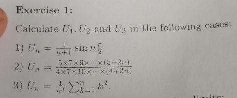 Calculate U_1.U_2 and U_3 n the following cases: 
1) U_n= 1/n+1 sin n π /2 
2) U_n= (5* 7* 9* ·s * (5+2n))/4* 7* 10* ·s * (4+3n) 
3) U_n= 1/n^3 sumlimits _(k=1)^nk^2.