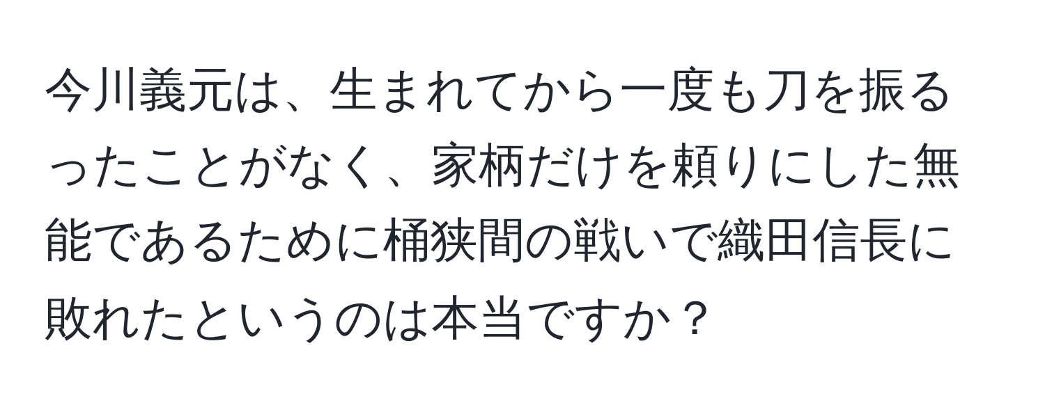 今川義元は、生まれてから一度も刀を振るったことがなく、家柄だけを頼りにした無能であるために桶狭間の戦いで織田信長に敗れたというのは本当ですか？