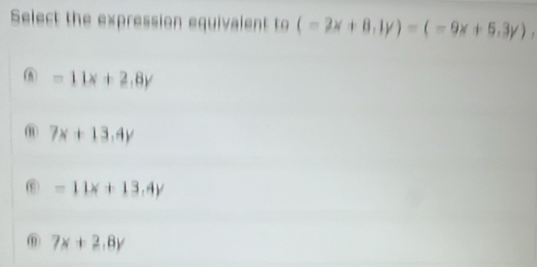 Select the expression equivalent to (-2x+8,1y)=(-9x+5,3y)
=11x+2,8y
⑪ 7x+13.4y
⑥ =11x+13.4y
⑪ 7x+2.8y