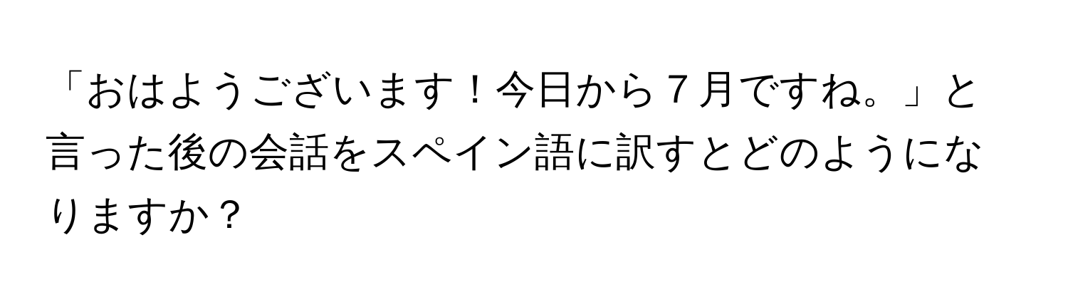 「おはようございます！今日から７月ですね。」と言った後の会話をスペイン語に訳すとどのようになりますか？