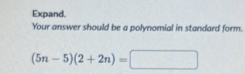 Expand. 
Your answer should be a polynomial in standard form.
(5n-5)(2+2n)=□