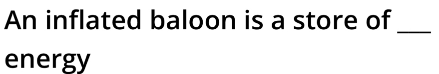 An inflated baloon is a store of 
_ 
energy