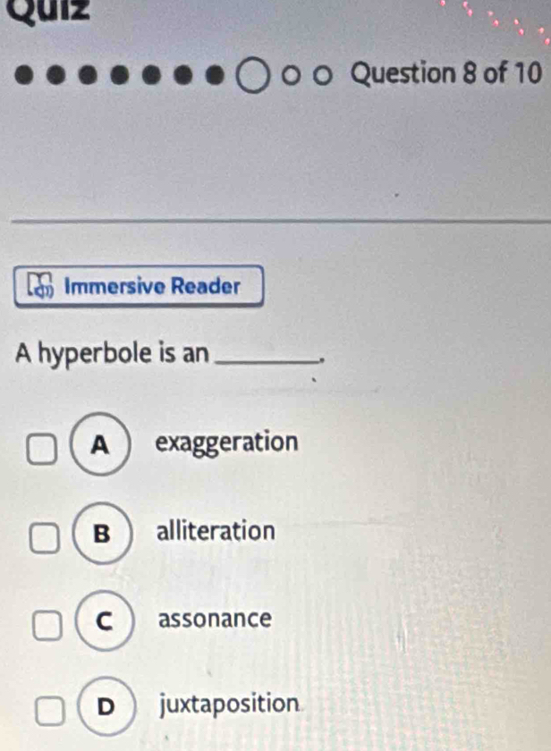 Quiz
uestion 8 of 10
Immersive Reader
A hyperbole is an_
A ) exaggeration
B alliteration
C  assonance
D  juxtaposition