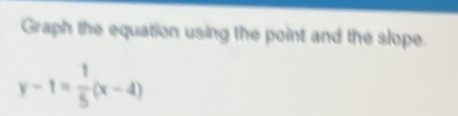 Graph the equation using the point and the slope.
y-1= 1/5 (x-4)