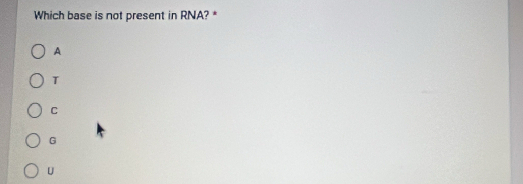 Which base is not present in RNA? *
A
T
C
G
U