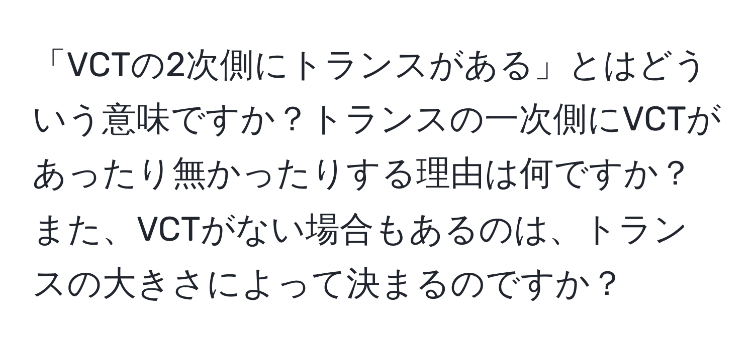 「VCTの2次側にトランスがある」とはどういう意味ですか？トランスの一次側にVCTがあったり無かったりする理由は何ですか？また、VCTがない場合もあるのは、トランスの大きさによって決まるのですか？