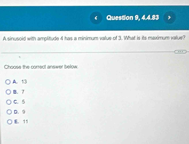 Question 9, 4.4.83
A sinusoid with amplitude 4 has a minimum value of 3. What is its maximum value?
Choose the correct answer below.
A. 13
B. 7
C. 5
D. 9
E. 11