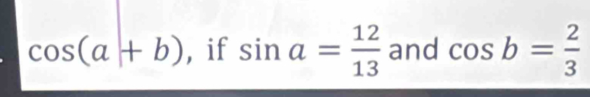 cos (a+b) ,if sin a= 12/13  and cos b= 2/3 