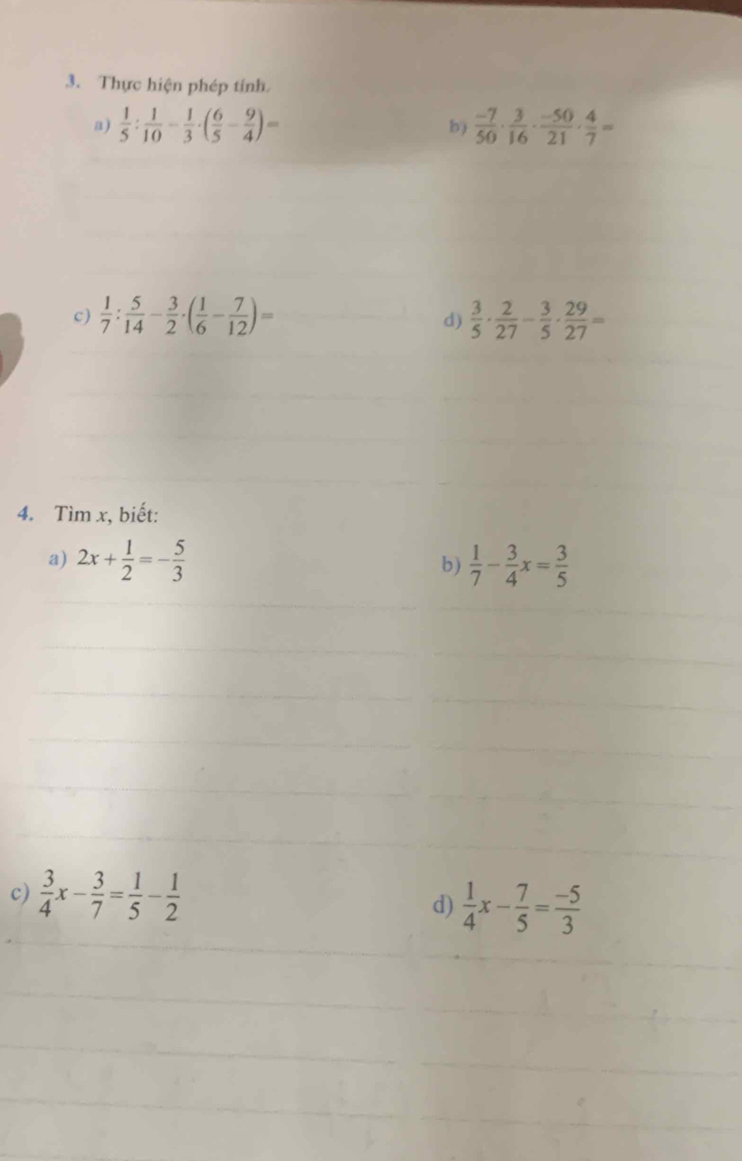 Thực hiện phép tính. 
a)  1/5 : 1/10 - 1/3 · ( 6/5 - 9/4 )=  (-7)/50 ·  3/16 ·  (-50)/21 ·  4/7 =
b) 
c )  1/7 : 5/14 - 3/2 · ( 1/6 - 7/12 )=  3/5 ·  2/27 - 3/5 ·  29/27 =
d) 
4. Tìm x, biết: 
a) 2x+ 1/2 =- 5/3  b)  1/7 - 3/4 x= 3/5 
c)  3/4 x- 3/7 = 1/5 - 1/2 
d)  1/4 x- 7/5 = (-5)/3 