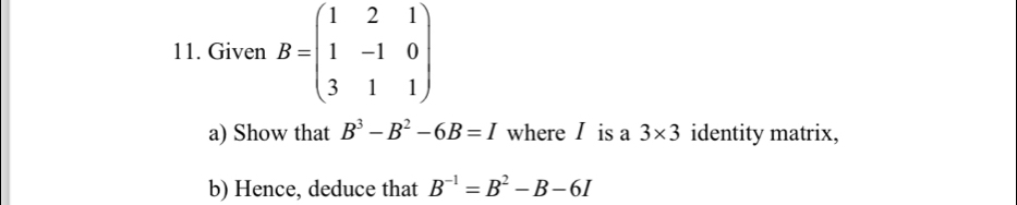 Given B=beginpmatrix 1&2&1 1&-1&0 3&1&1endpmatrix
a) Show that B^3-B^2-6B=I where I is a 3* 3 identity matrix, 
b) Hence, deduce that B^(-1)=B^2-B-6I