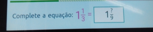 Complete a equação: 1 1/3 = 1 ?/9 