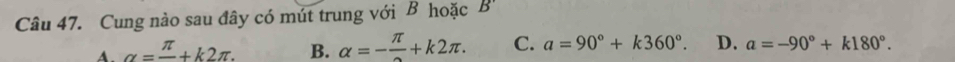 Cung nào sau đây có mút trung với B hoặc B'
A. alpha =frac π +k2π. B. alpha =-frac π +k2π. C. a=90°+k360°. D. a=-90°+k180°.