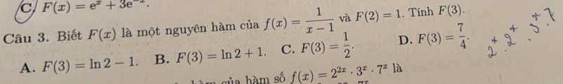 F(x)=e^x+3e^(-x). 
Câu 3. Biết F(x) là một nguyên hàm của f(x)= 1/x-1  và F(2)=1. Tính F(3).
A. F(3)=ln 2-1. B. F(3)=ln 2+1. C. F(3)= 1/2 . D. F(3)= 7/4 . 
A g ủ a hà m số f(x)=2^(2x)· 3^x· 7^x1a