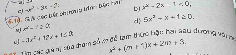 a) 3x
c) -x^2+3x-2;
b) x^2-2x-1<0</tex> .
6.16. Giải các bất phương trình bậc hai:
d) 5x^2+x+1≥ 0.
x^2-1≥ 0;
a) -3x^2+12x+1≤ 0;
c) * Tim các giá trị của tham số m để tam thức bậc hai sau dương với mô
x^2+(m+1)x+2m+3.