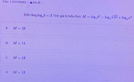 1 #13153562 Báo lỗi
Biết rằng log _ab=3 Tính giá trị biểu thức M=log _ab^3-log _asqrt[3](b^2)+log _aa^4.
A M=10.
B M=11.
C M=13
D M=12.