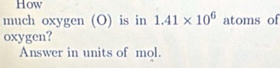 How 
much oxygen (O) is in 1.41* 10^6 atoms of 
oxygen? 
Answer in units of mol.