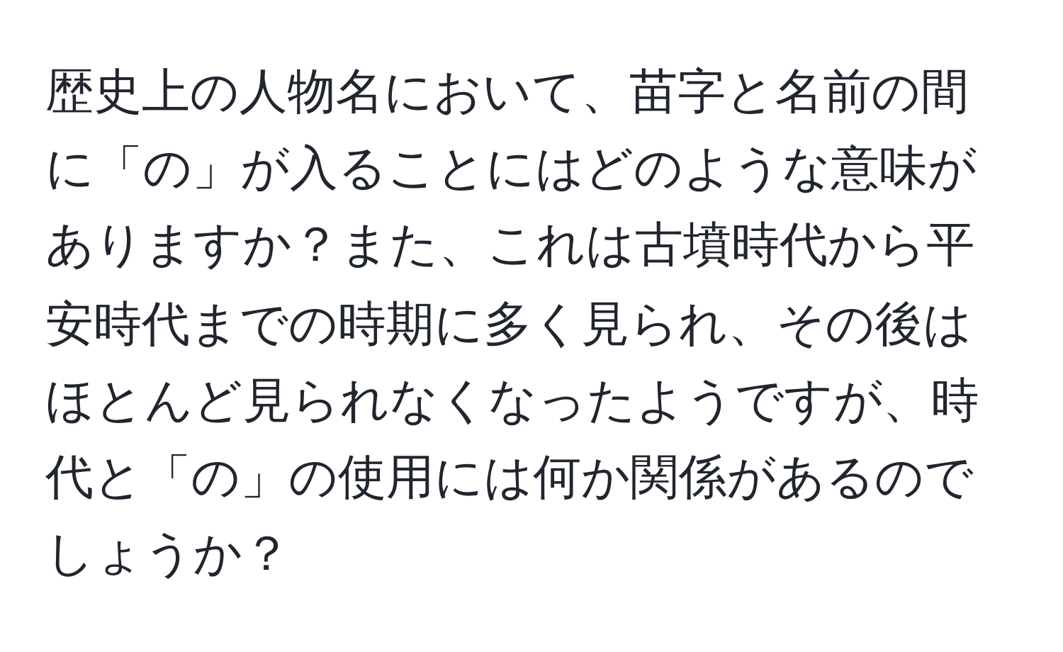 歴史上の人物名において、苗字と名前の間に「の」が入ることにはどのような意味がありますか？また、これは古墳時代から平安時代までの時期に多く見られ、その後はほとんど見られなくなったようですが、時代と「の」の使用には何か関係があるのでしょうか？