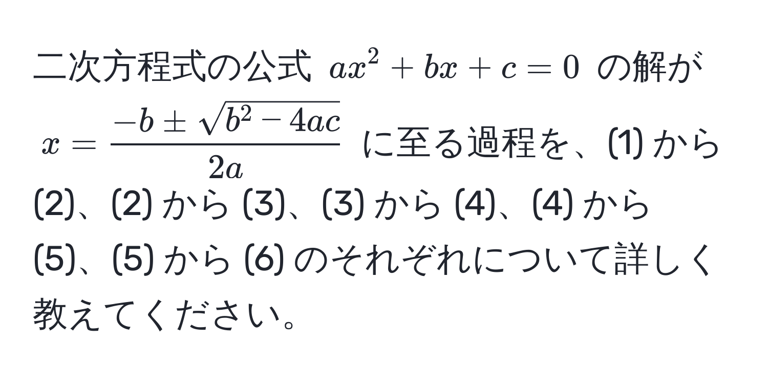 二次方程式の公式 $ax^(2 + bx + c = 0$ の解が $x = frac-b ± sqrt(b^2 - 4ac))2a$ に至る過程を、(1) から (2)、(2) から (3)、(3) から (4)、(4) から (5)、(5) から (6) のそれぞれについて詳しく教えてください。