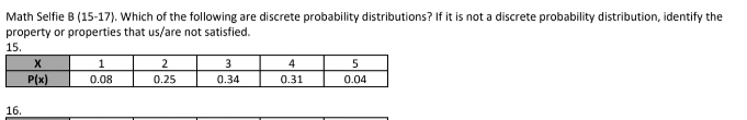 Math Selfie B (15-17). Which of the following are discrete probability distributions? If it is not a discrete probability distribution, identify the
property or properties that us/are not satisfied.
15.
16.