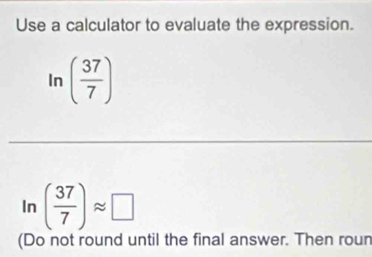 Use a calculator to evaluate the expression.
ln ( 37/7 )
ln ( 37/7 )approx □
(Do not round until the final answer. Then roun