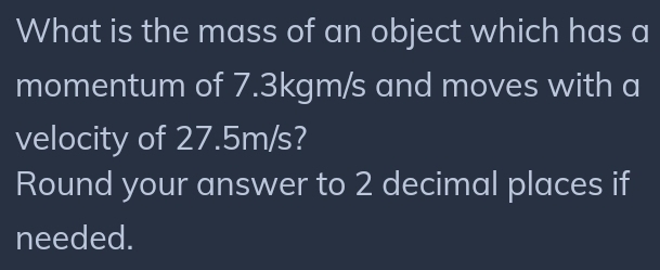 What is the mass of an object which has a 
momentum of 7.3kgm/s and moves with a 
velocity of 27.5m/s? 
Round your answer to 2 decimal places if 
needed.