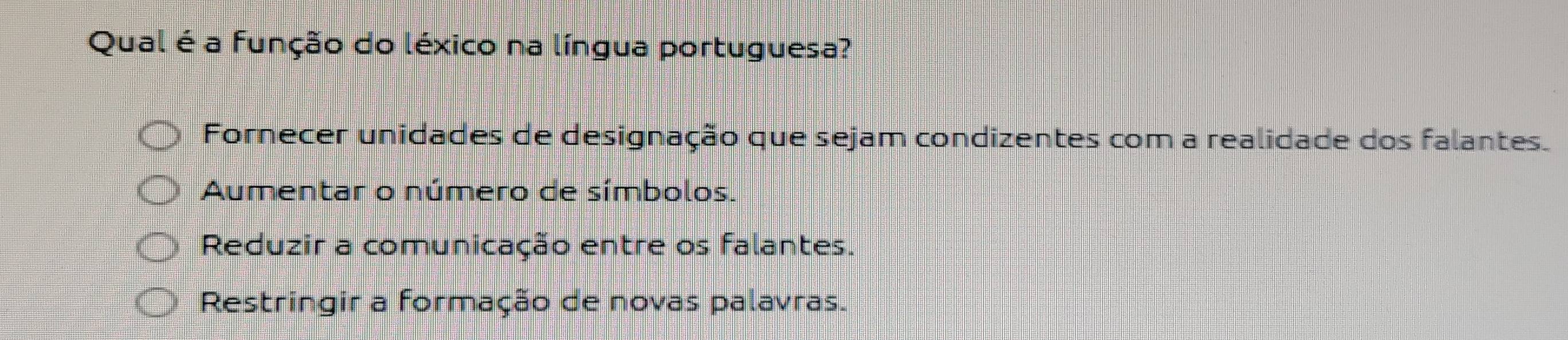 Qual é a função do léxico na língua portuguesa?
Fornecer unidades de designação que sejam condizentes com a realidade dos falantes.
Aumentar o número de símbolos.
Reduzir a comunicação entre os falantes.
Restringir a formação de novas palavras.