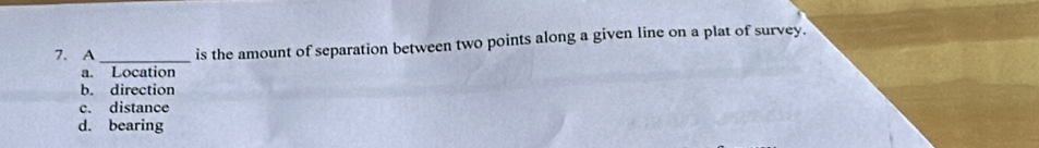 A _is the amount of separation between two points along a given line on a plat of survey.
a. Location
b. direction
c. distance
d. bearing