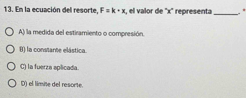 En la ecuación del resorte, F=k· x , el valor de '' x '' representa _* *
A) la medida del estiramiento o compresión.
B) la constante elástica.
C) la fuerza aplicada.
D) el límite del resorte.