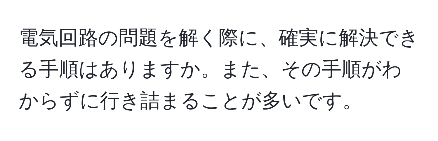 電気回路の問題を解く際に、確実に解決できる手順はありますか。また、その手順がわからずに行き詰まることが多いです。