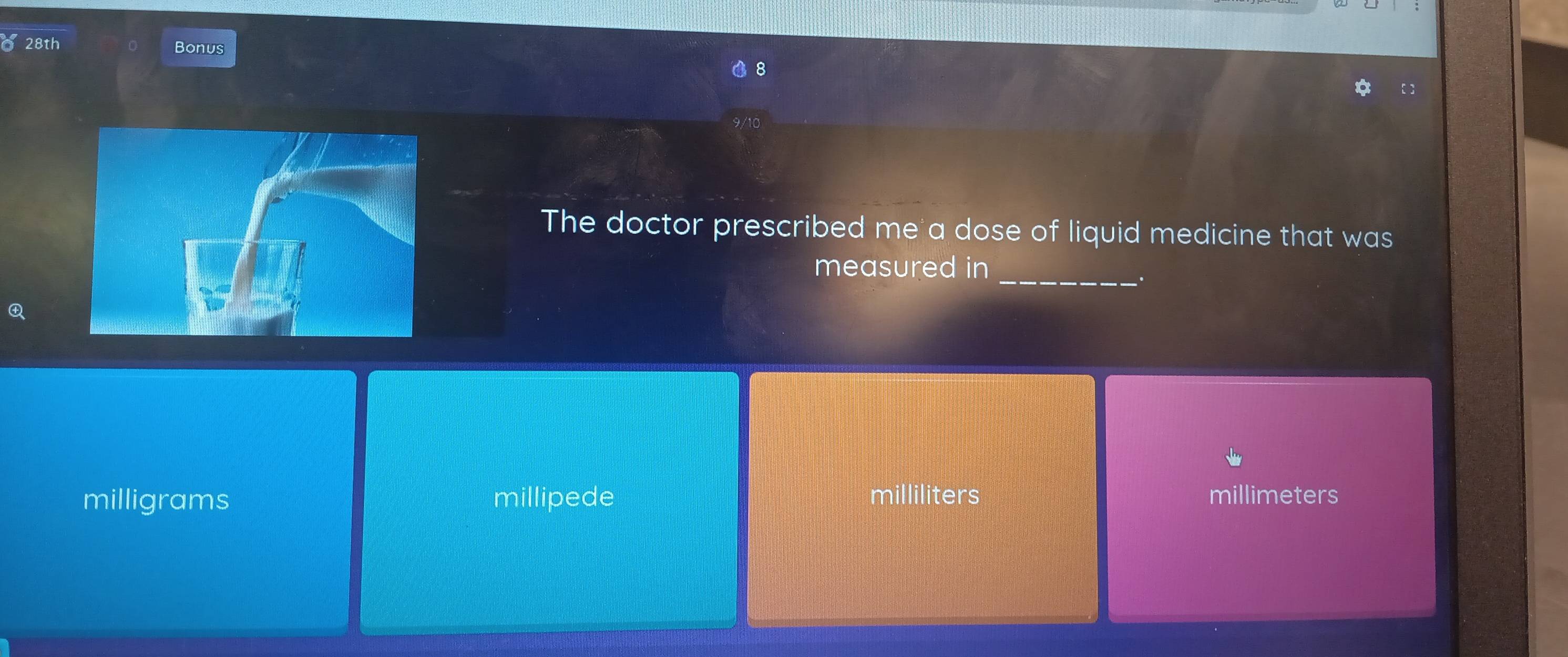 28th Bonus
The doctor prescribed me a dose of liquid medicine that was
_
measured in

milligrams millipede milliliters millimeters