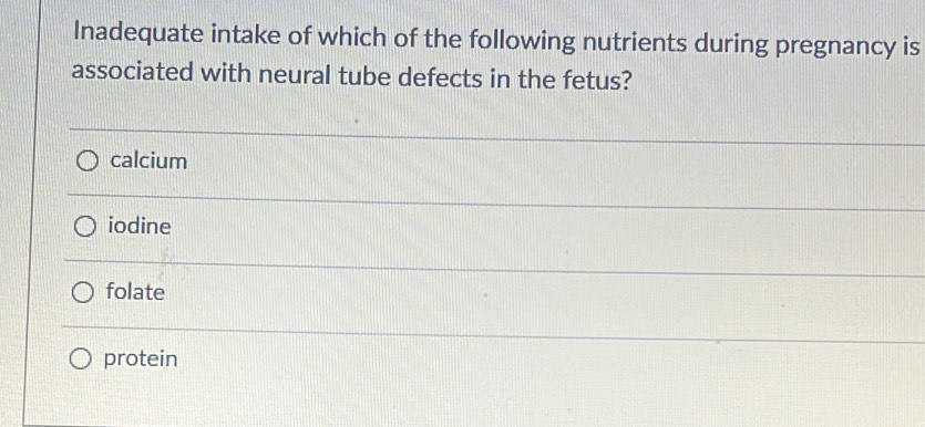 Inadequate intake of which of the following nutrients during pregnancy is
associated with neural tube defects in the fetus?
calcium
iodine
folate
protein