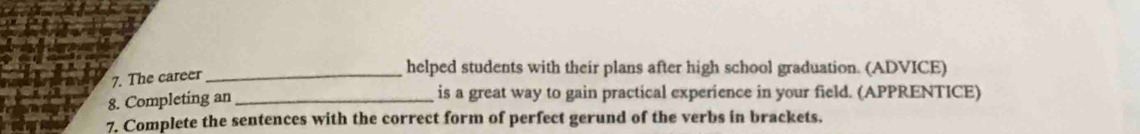 The career_ 
helped students with their plans after high school graduation. (ADVICE) 
8. Completing an_ 
is a great way to gain practical experience in your field. (APPRENTICE) 
7. Complete the sentences with the correct form of perfect gerund of the verbs in brackets.