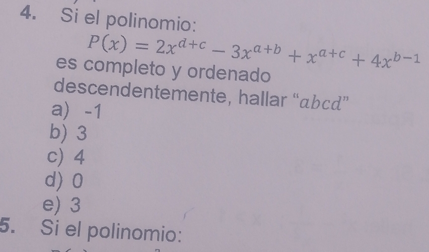 Si el polinomio:
P(x)=2x^(d+c)-3x^(a+b)+x^(a+c)+4x^(b-1)
es completo y ordenado
descendentemente, hallar “ abcd ”
a -1
b) 3
c) 4
d) 0
e) 3
5. Si el polinomio: