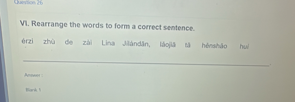 Rearrange the words to form a correct sentence. 
érzì zhù de zài Lina Jílándān, lǎojiā tā hěnshǎo huí 
_ 
Answer : 
Blank 1